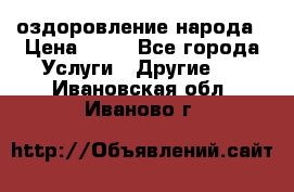 оздоровление народа › Цена ­ 10 - Все города Услуги » Другие   . Ивановская обл.,Иваново г.